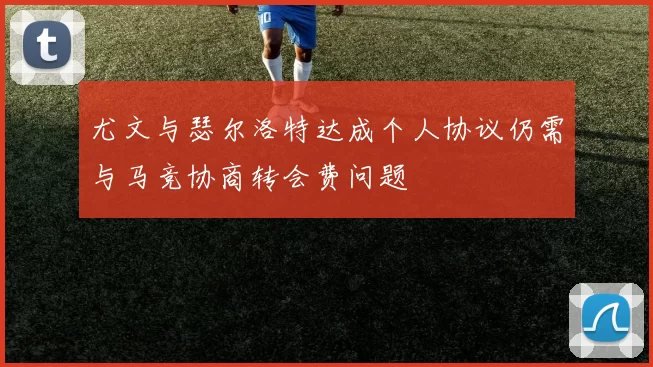 尤文与瑟尔洛特达成个人协议仍需与马竞协商转会费问题