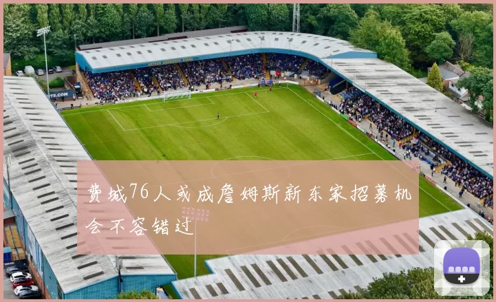 费城76人或成詹姆斯新东家招募机会不容错过