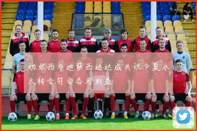 切尔西与迪萨西达达成共识今夏永久转会符合各方利益