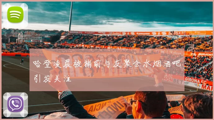 哈登凌晨被捕前与友聚会水烟酒吧引发关注